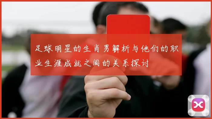 足球明星的生肖男解析与他们的职业生涯成就之间的关系探讨