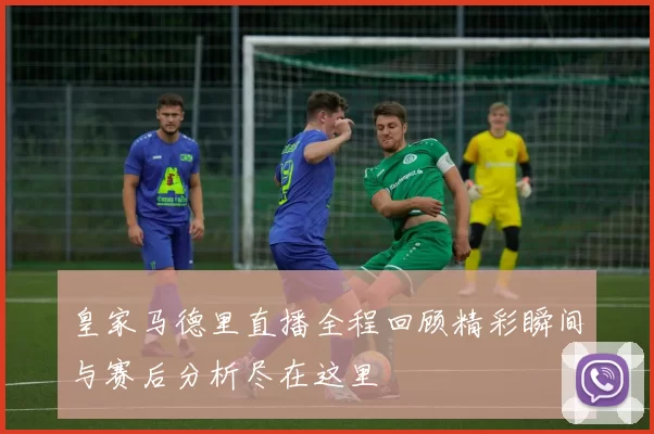 皇家马德里直播全程回顾精彩瞬间与赛后分析尽在这里