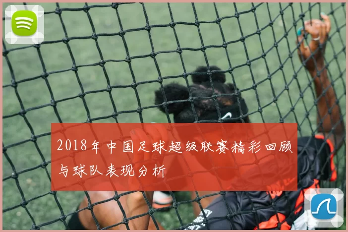 2018年中国足球超级联赛精彩回顾与球队表现分析