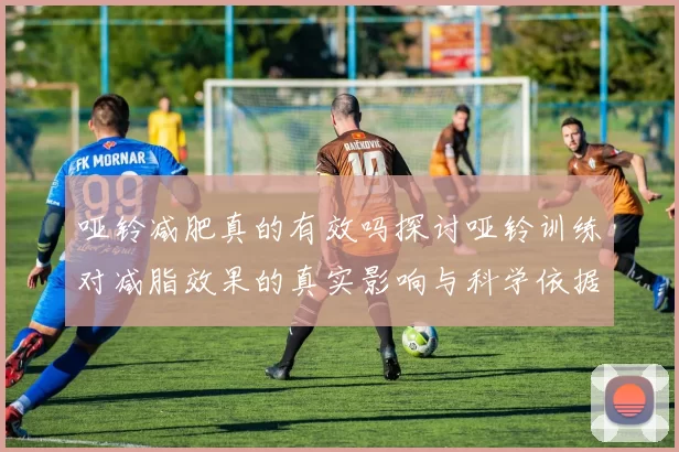 哑铃减肥真的有效吗探讨哑铃训练对减脂效果的真实影响与科学依据