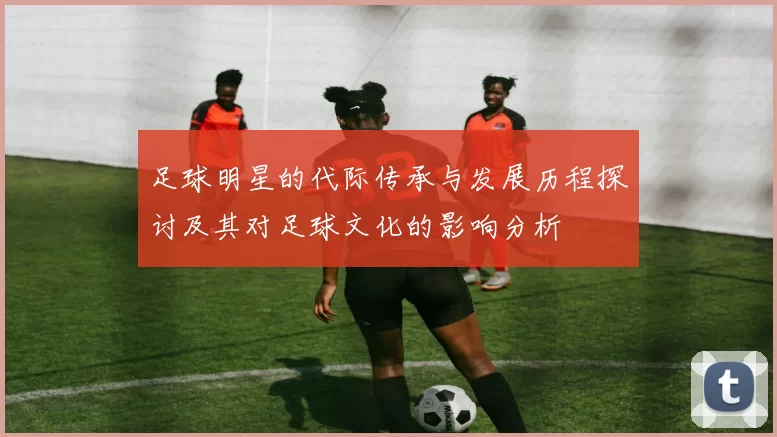 足球明星的代际传承与发展历程探讨及其对足球文化的影响分析