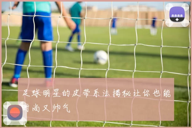 足球明星的皮带系法揭秘让你也能时尚又帅气