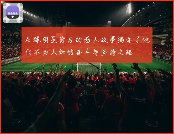 足球明星背后的感人故事揭示了他们不为人知的奋斗与坚持之路
